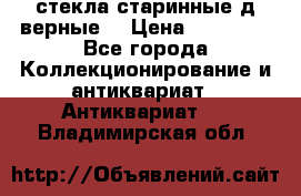 стекла старинные д верные. › Цена ­ 16 000 - Все города Коллекционирование и антиквариат » Антиквариат   . Владимирская обл.